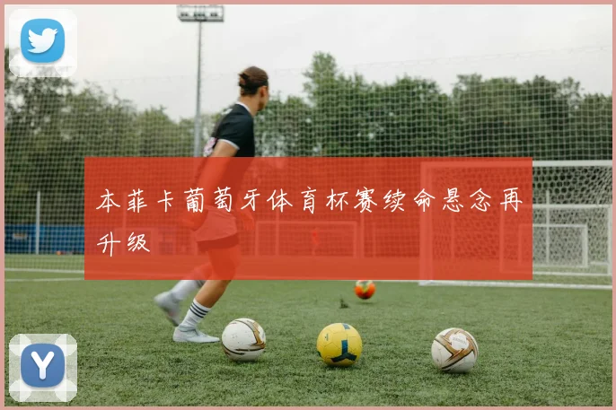 本菲卡葡萄牙体育杯赛续命悬念再升级