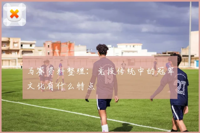 马赛资料整理：竞技传统中的冠军文化有什么特点
