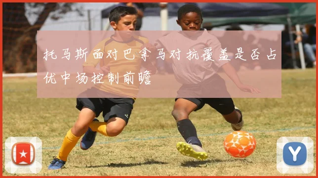 托马斯面对巴拿马对抗覆盖是否占优中场控制前瞻