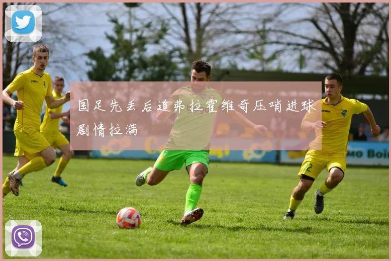 国足先丢后追弗拉霍维奇压哨进球剧情拉满