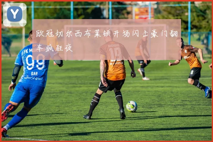 欧冠切尔西布莱顿开场闪击豪门翻车疯狂夜