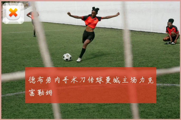 德布劳内手术刀传球曼城主场力克富勒姆