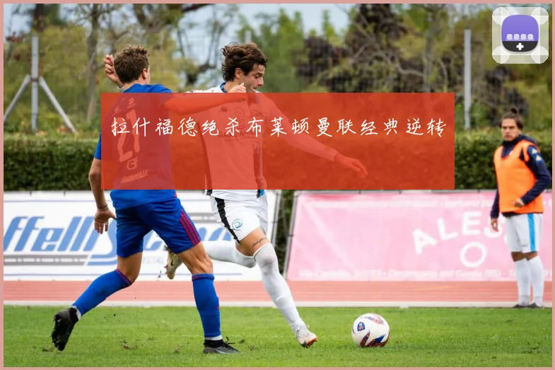 拉什福德绝杀布莱顿曼联经典逆转