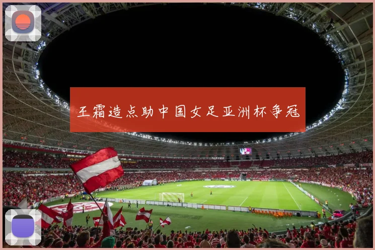 王霜造点助中国女足亚洲杯争冠