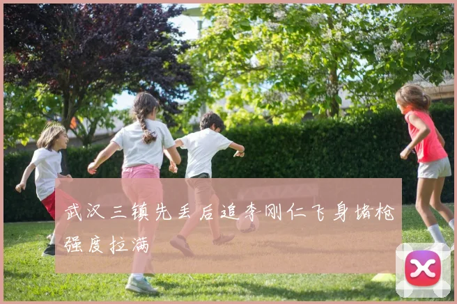武汉三镇先丢后追李刚仁飞身堵枪强度拉满