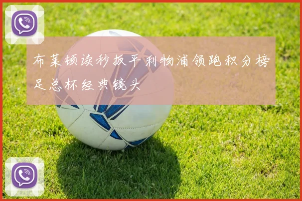 布莱顿读秒扳平利物浦领跑积分榜足总杯经典镜头