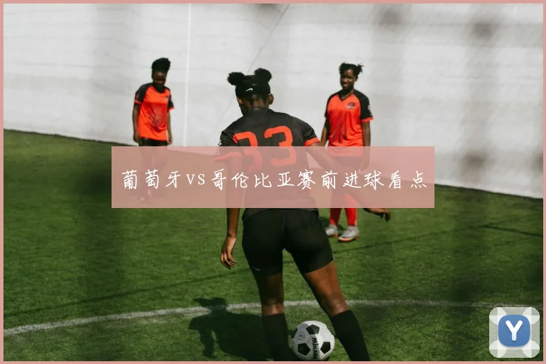 葡萄牙vs哥伦比亚赛前进球看点