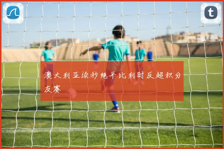 澳大利亚读秒绝平比利时反超积分友赛