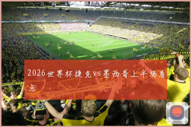 2026世界杯捷克vs墨西哥上半场看点