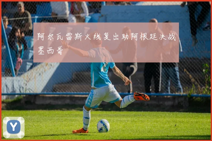 阿尔瓦雷斯火线复出助阿根廷决战墨西哥