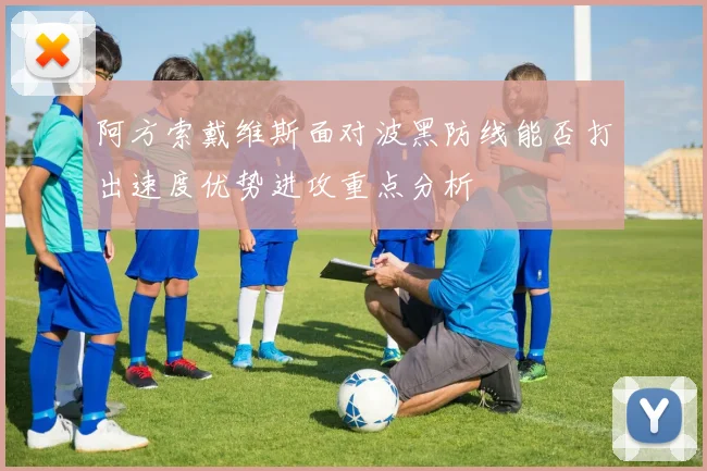 阿方索戴维斯面对波黑防线能否打出速度优势进攻重点分析