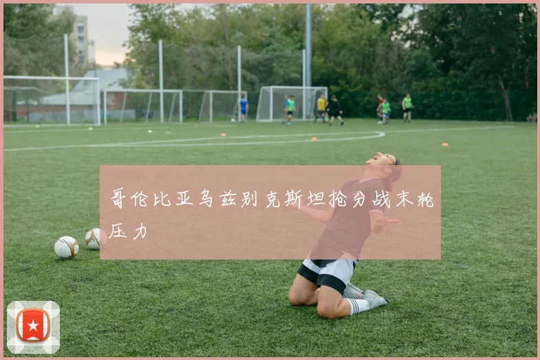 哥伦比亚乌兹别克斯坦抢分战末轮压力