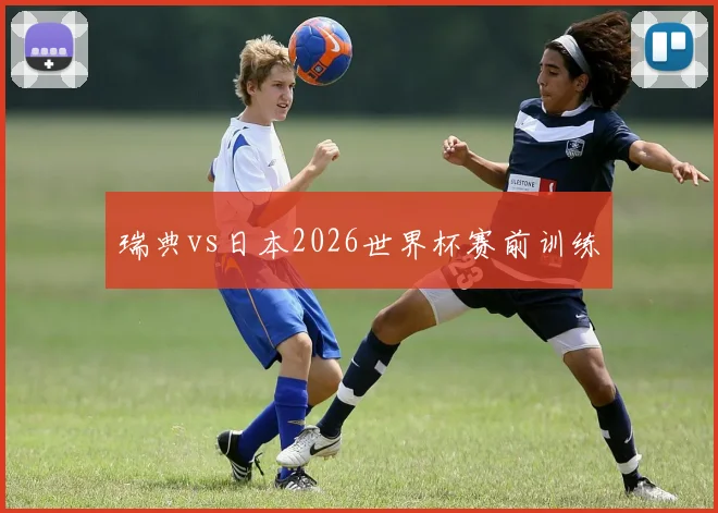 瑞典vs日本2026世界杯赛前训练