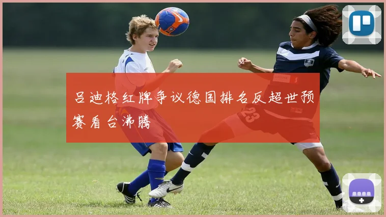 吕迪格红牌争议德国排名反超世预赛看台沸腾