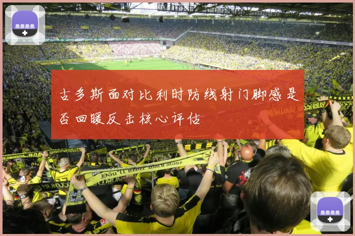 古多斯面对比利时防线射门脚感是否回暖反击核心评估