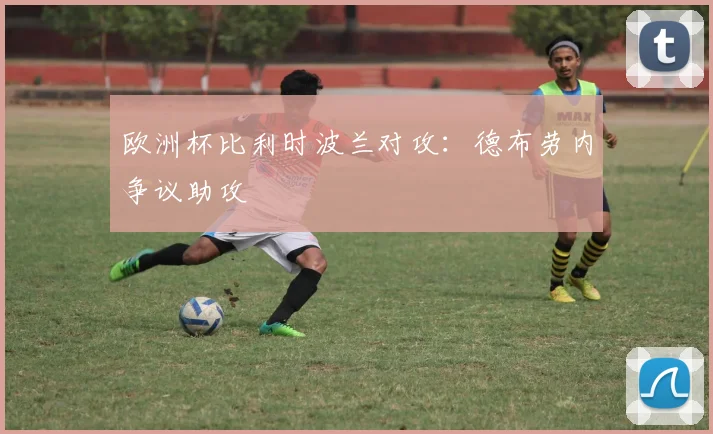 欧洲杯比利时波兰对攻:德布劳内争议助攻