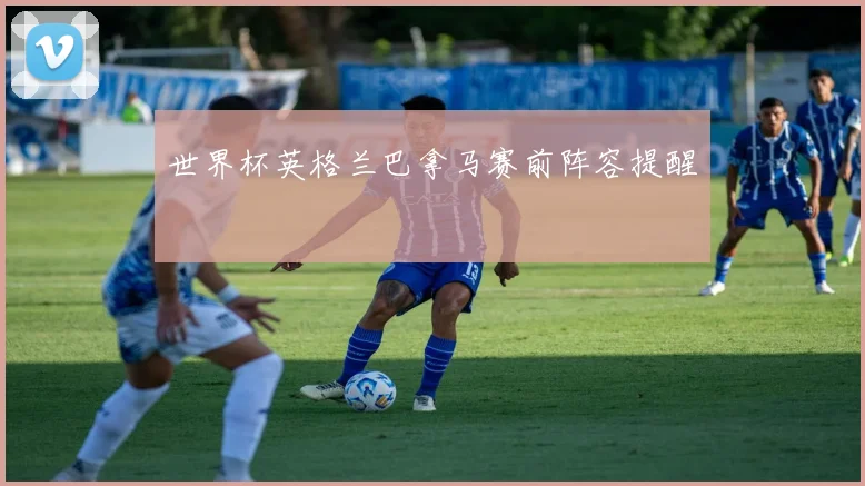 世界杯英格兰巴拿马赛前阵容提醒