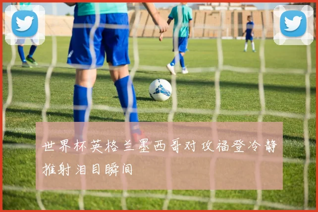 世界杯英格兰墨西哥对攻福登冷静推射泪目瞬间