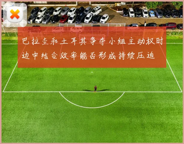巴拉圭和土耳其争夺小组主动权时边中结合效率能否形成持续压迫