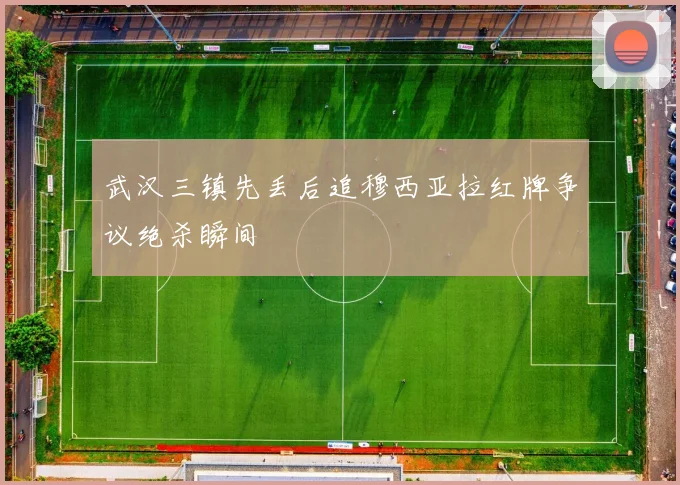 武汉三镇先丢后追穆西亚拉红牌争议绝杀瞬间