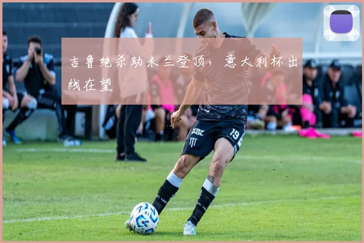 吉鲁绝杀助米兰登顶，意大利杯出线在望