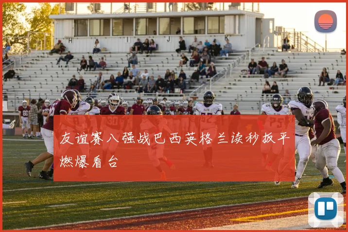 友谊赛八强战巴西英格兰读秒扳平燃爆看台