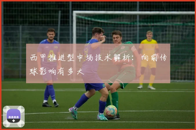 西甲推进型中场技术解析：向前传球影响有多大