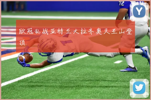 欧冠乱战亚特兰大拉齐奥天王山登顶