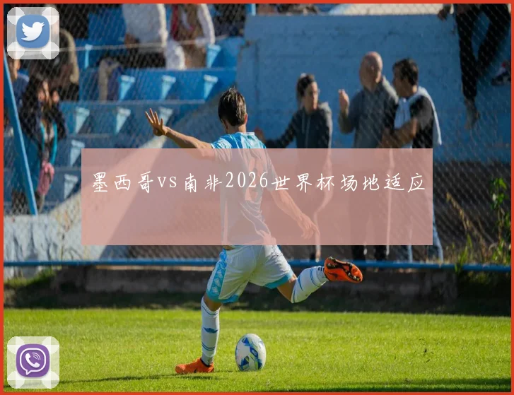 墨西哥vs南非2026世界杯场地适应
