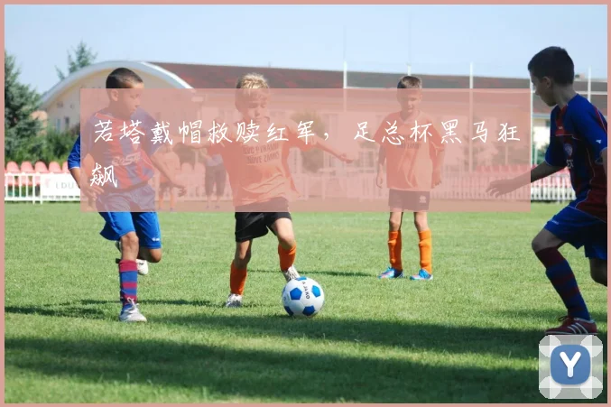 若塔戴帽救赎红军，足总杯黑马狂飙