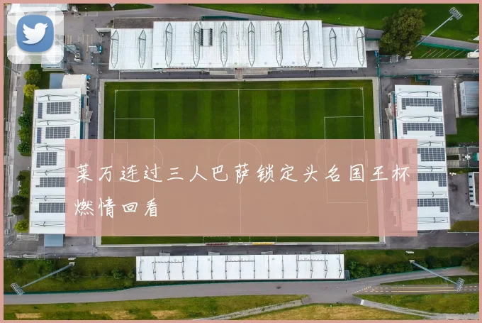 莱万连过三人巴萨锁定头名国王杯燃情回看