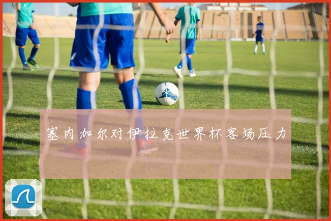 塞内加尔对伊拉克世界杯客场压力