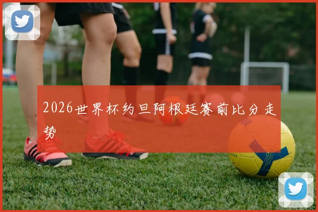 2026世界杯约旦阿根廷赛前比分走势