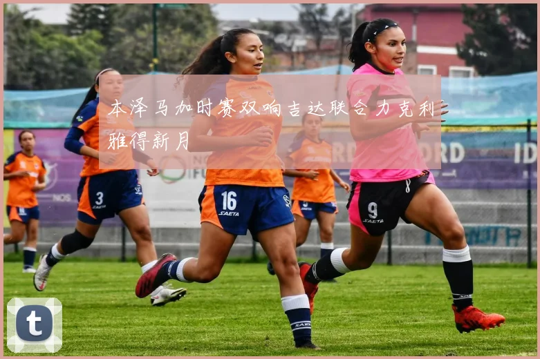 本泽马加时赛双响吉达联合力克利雅得新月