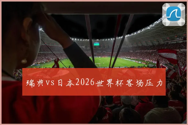 瑞典vs日本2026世界杯客场压力