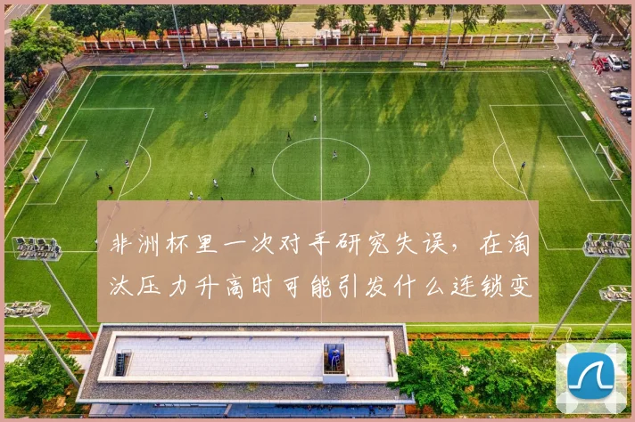 非洲杯里一次对手研究失误，在淘汰压力升高时可能引发什么连锁变化