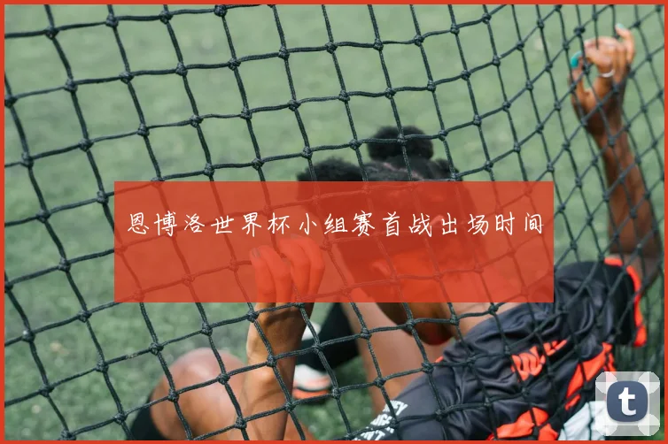 恩博洛世界杯小组赛首战出场时间