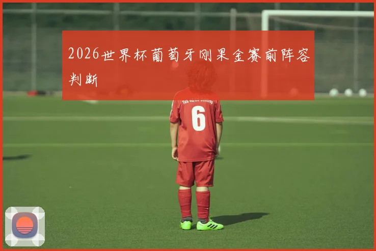 2026世界杯葡萄牙刚果金赛前阵容判断