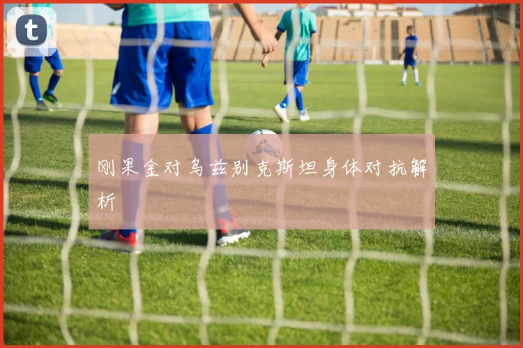 刚果金对乌兹别克斯坦身体对抗解析