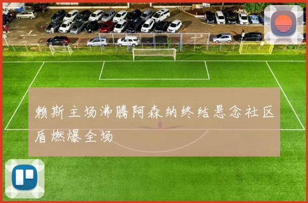 赖斯主场沸腾阿森纳终结悬念社区盾燃爆全场