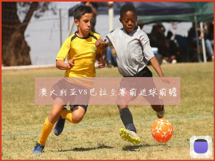 澳大利亚vs巴拉圭赛前进球前瞻