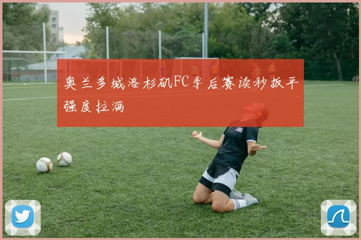 奥兰多城洛杉矶FC季后赛读秒扳平强度拉满