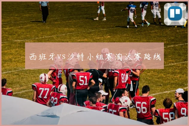 西班牙vs沙特小组赛淘汰赛路线