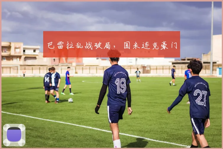 巴雷拉乱战破局，国米连克豪门