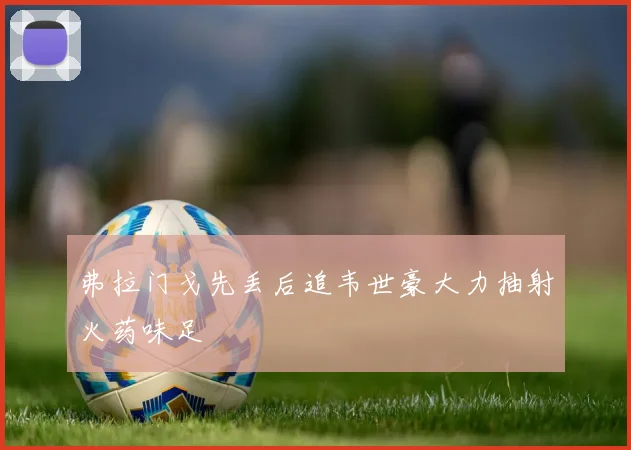 弗拉门戈先丢后追韦世豪大力抽射火药味足