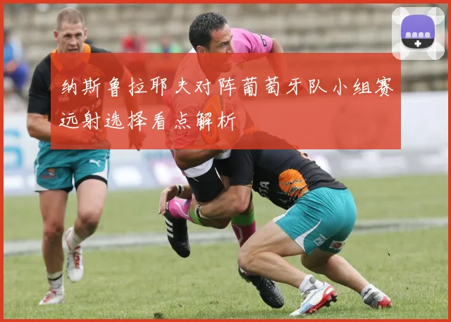 纳斯鲁拉耶夫对阵葡萄牙队小组赛远射选择看点解析