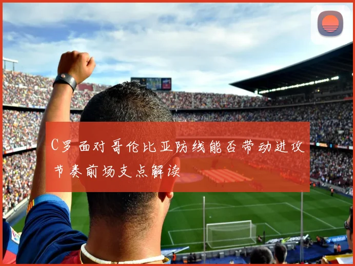 C罗面对哥伦比亚防线能否带动进攻节奏前场支点解读