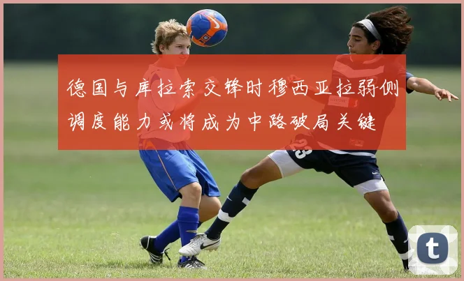 德国与库拉索交锋时穆西亚拉弱侧调度能力或将成为中路破局关键