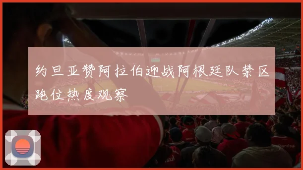 约旦亚赞阿拉伯迎战阿根廷队禁区跑位热度观察