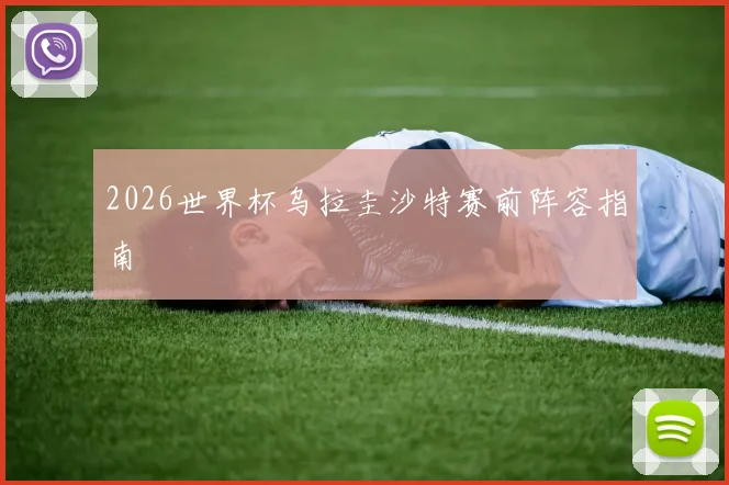 2026世界杯乌拉圭沙特赛前阵容指南